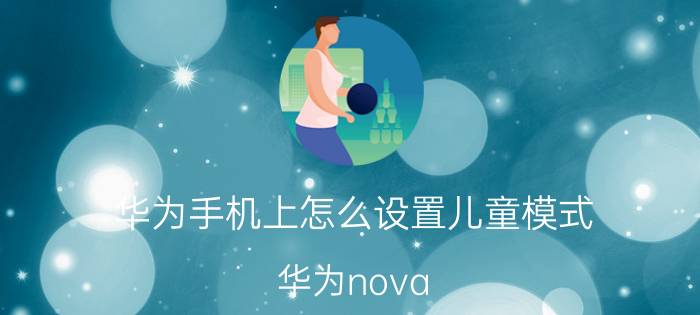 华为手机上怎么设置儿童模式 华为nova 7pro儿童模式？